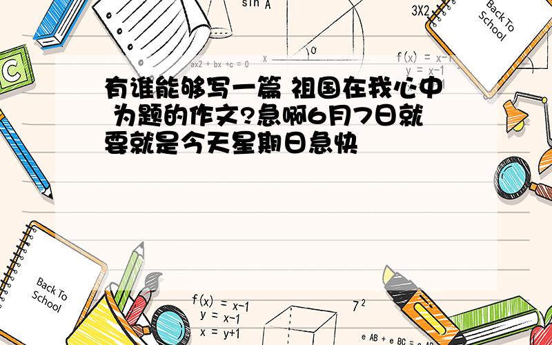 有谁能够写一篇 祖国在我心中 为题的作文?急啊6月7日就要就是今天星期日急快