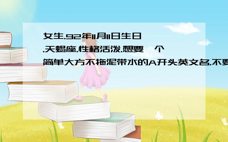 女生.92年11月11日生日.天蝎座.性格活泼.想要一个简单大方不拖泥带水的A开头英文名.不要Amy.Anna等大众名.或像伊莎贝尔这种长的.