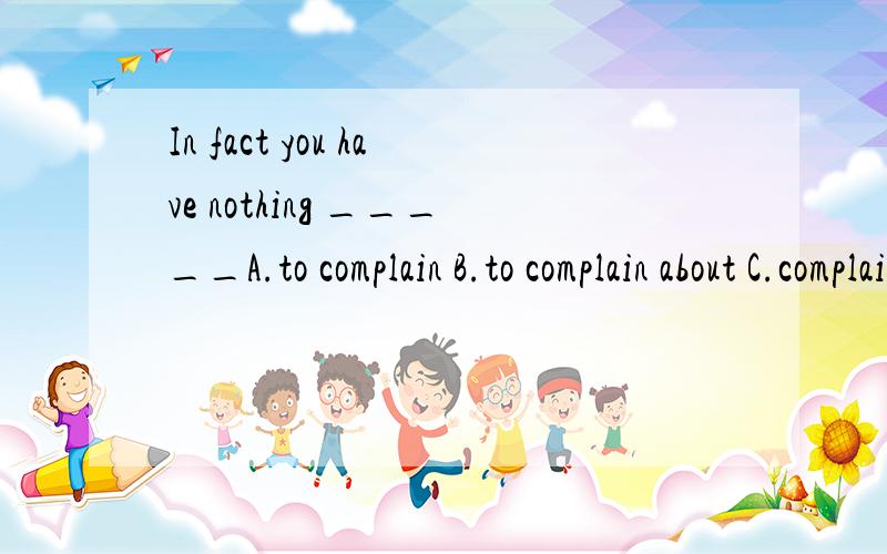 In fact you have nothing _____A.to complain B.to complain about C.complaining