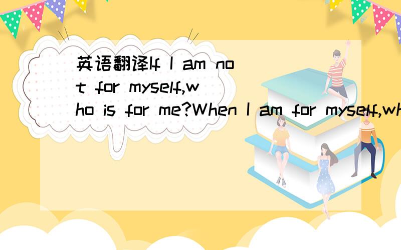 英语翻译If I am not for myself,who is for me?When I am for myself,what am If not now,when?—Hillel (circa 70 bc–ad 10)