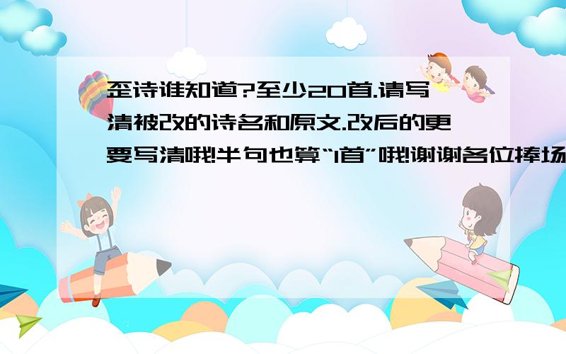 歪诗谁知道?至少20首.请写清被改的诗名和原文.改后的更要写清哦!半句也算“1首”哦!谢谢各位捧场!