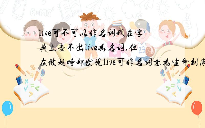 live可不可以作名词我在字典上查不出live为名词,但在做题时却发现live可作名词意为生命到底哪个是对的啊?