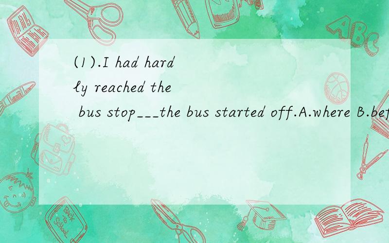 (1).I had hardly reached the bus stop___the bus started off.A.where B.before C.after D.when(2).you’d better give it up___you get into trouble.A.since B.before C.so that D.once(3).Please do the work___i tell you to.A.when B.as C.in what D.for the wa