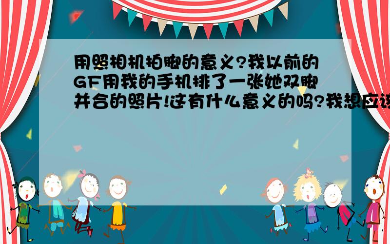 用照相机拍脚的意义?我以前的GF用我的手机排了一张她双脚并合的照片!这有什么意义的吗?我想应该有的吧!