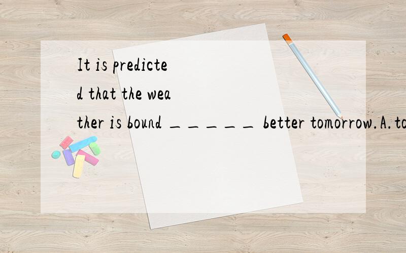 It is predicted that the weather is bound _____ better tomorrow.A.to gettingb.gettingc.to getd.get