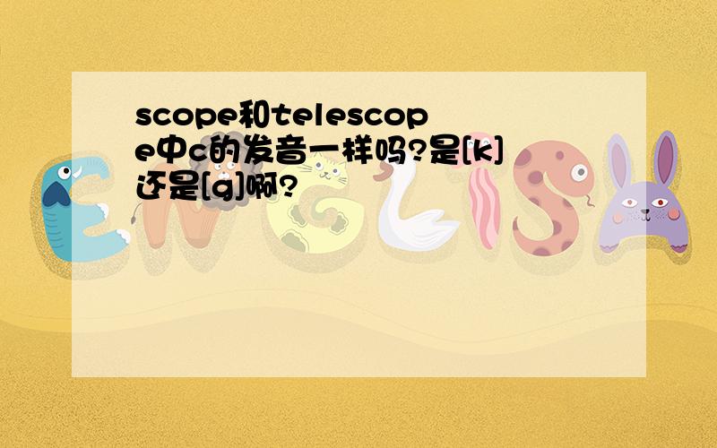 scope和telescope中c的发音一样吗?是[k]还是[g]啊?