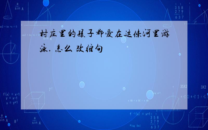 村庄里的孩子都爱在这条河里游泳. 怎么 改缩句