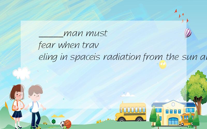 _____man must fear when traveling in spaceis radiation from the sun and Van Allen BeltsA,What B,which C,how D,that 这个题选什么呀?这是什么句式呀!向回答问题的大师们说一声谢谢了!这句话的意思是什么呀!空格的位