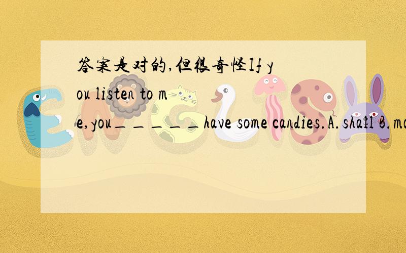 答案是对的,但很奇怪If you listen to me,you_____have some candies.A.shall B.may C.will D.mustFortunately we had a map,without_____we would have got lost.A.it B.that C.which D.what第一题选A,第二题选C主要是想问一下这俩题的语