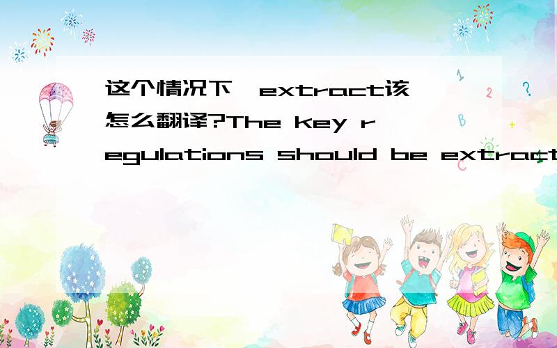 这个情况下,extract该怎么翻译?The key regulations should be extracted on the worksheet for staff's reference.这句话中,怎样翻译extract比较恰当?这句话的意思是：将很多的法规中关键的point摘出来并整理在工作