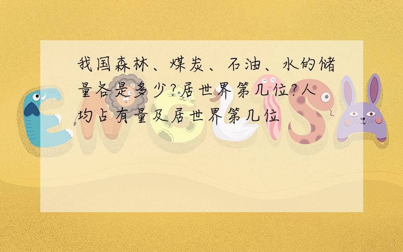 我国森林、煤炭、石油、水的储量各是多少?居世界第几位?人均占有量及居世界第几位