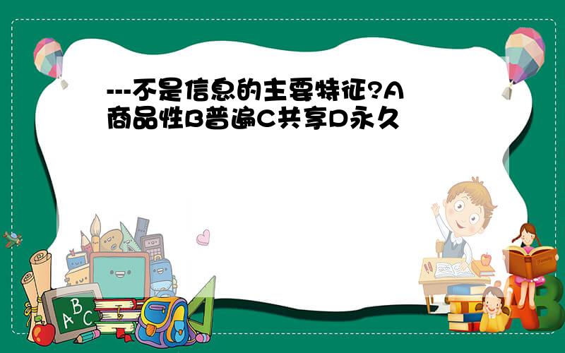 ---不是信息的主要特征?A商品性B普遍C共享D永久