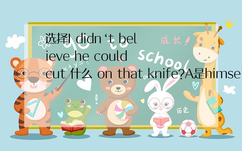 选择I didn‘t believe he could cut 什么 on that knife?A是himseif B是hiself C 是hisself D;himselves