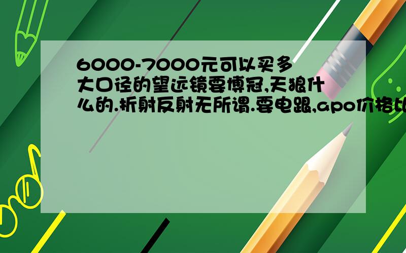 6000-7000元可以买多大口径的望远镜要博冠,天狼什么的.折射反射无所谓.要电跟,apo价格比同等口径高好多,整个准apo得了,我是忍受不了我那个d80了,口径太小了