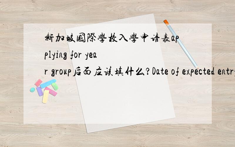 新加坡国际学校入学申请表applying for year group后面应该填什么?Date of expected entry后面应该填什么回答对的加悬赏