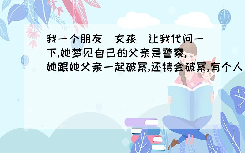 我一个朋友（女孩）让我代问一下,她梦见自己的父亲是警察,她跟她父亲一起破案,还特会破案,有个人死在她家床底下.