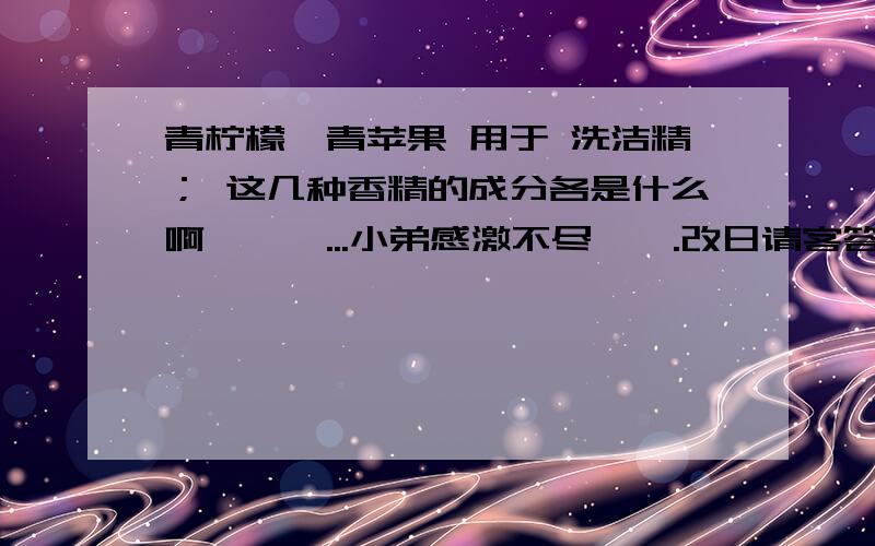 青柠檬、青苹果 用于 洗洁精； 这几种香精的成分各是什么啊………...小弟感激不尽…….改日请客答谢………~