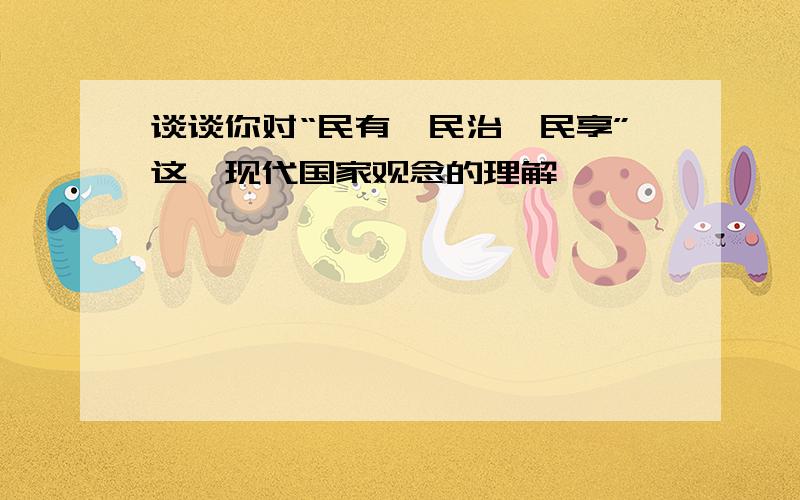 谈谈你对“民有、民治、民享”这一现代国家观念的理解