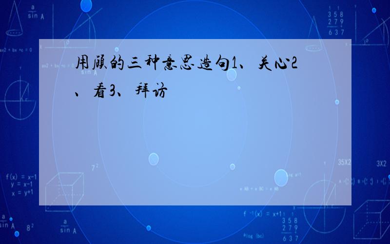 用顾的三种意思造句1、关心2、看3、拜访