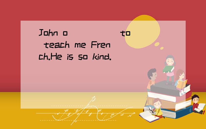 John o_____ to teach me French.He is so kind.