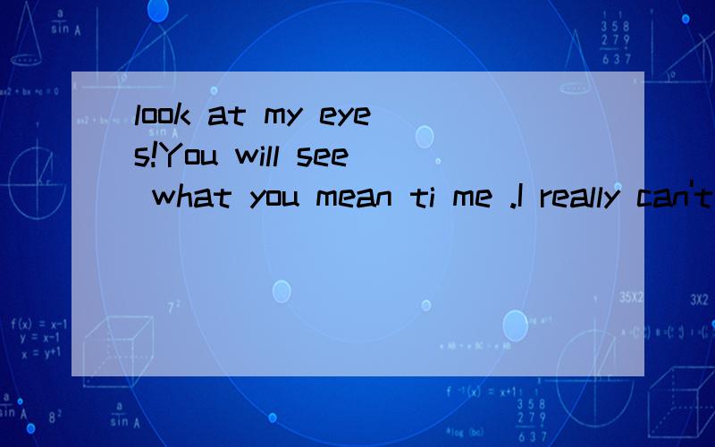 look at my eyes!You will see what you mean ti me .I really can't lose you.If I forget you.then wh我要中文我解释look at my eyes!You will see what you mean ti me .I really can't lose you.If I forget you.then who take care the most beautiful memo