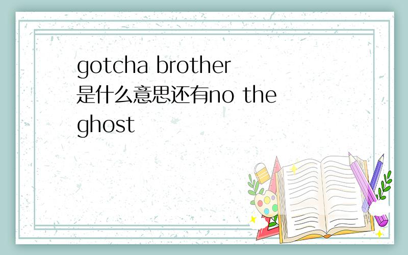 gotcha brother是什么意思还有no the ghost