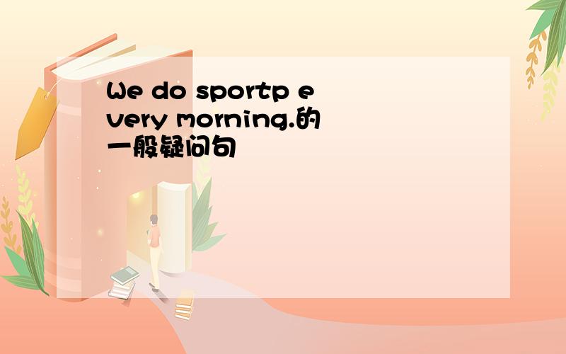 We do sportp every morning.的一般疑问句