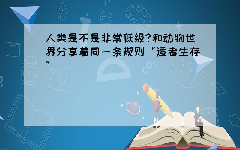 人类是不是非常低级?和动物世界分享着同一条规则“适者生存”