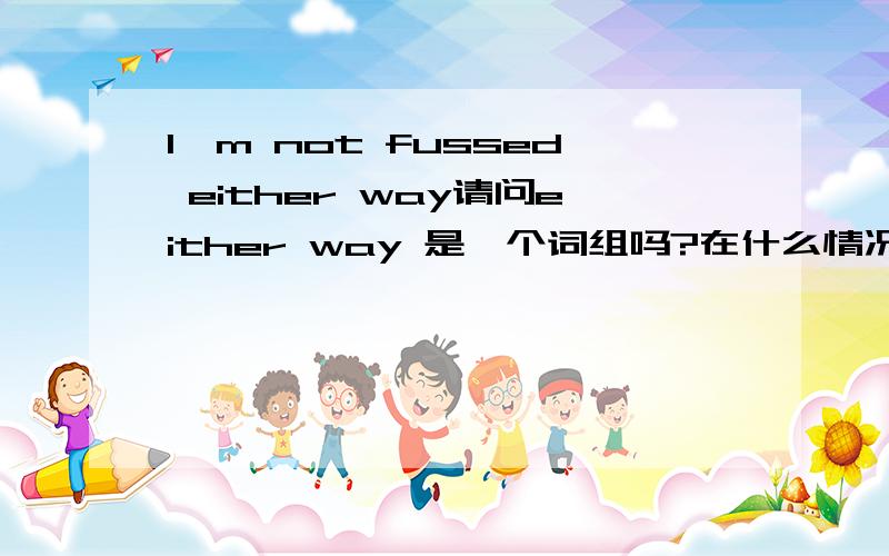 I'm not fussed either way请问either way 是一个词组吗?在什么情况下可以用呢?