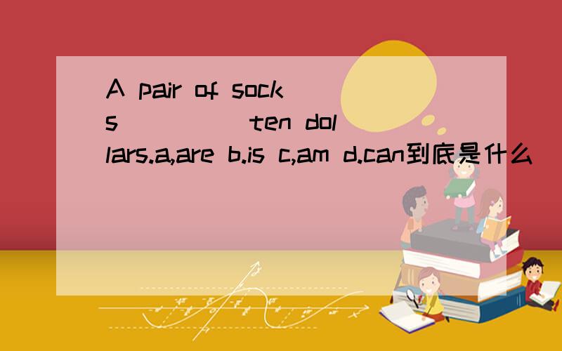 A pair of socks ____ ten dollars.a,are b.is c,am d.can到底是什么