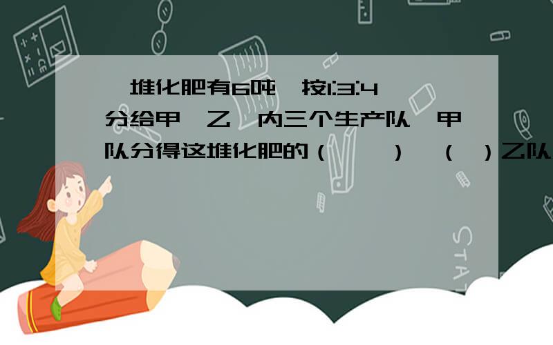 一堆化肥有6吨,按1:3:4分给甲、乙、内三个生产队,甲队分得这堆化肥的（——）,（ ）乙队分得（ ）吨.