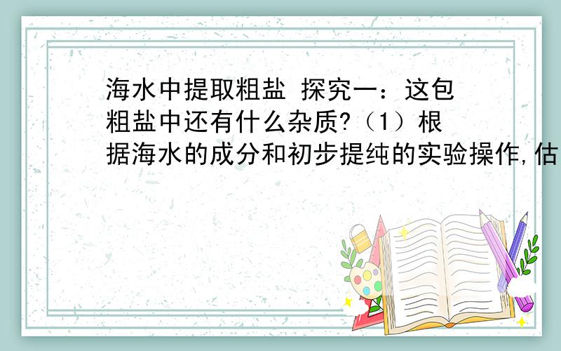 海水中提取粗盐 探究一：这包粗盐中还有什么杂质?（1）根据海水的成分和初步提纯的实验操作,估计该粗盐可能还含有的杂质是CaCl2和MgCl2.现用实验验证这种推测：取样并溶解,加入数滴NaOH