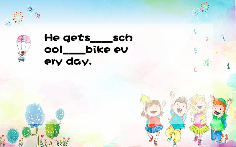 He gets____school____bike every day.