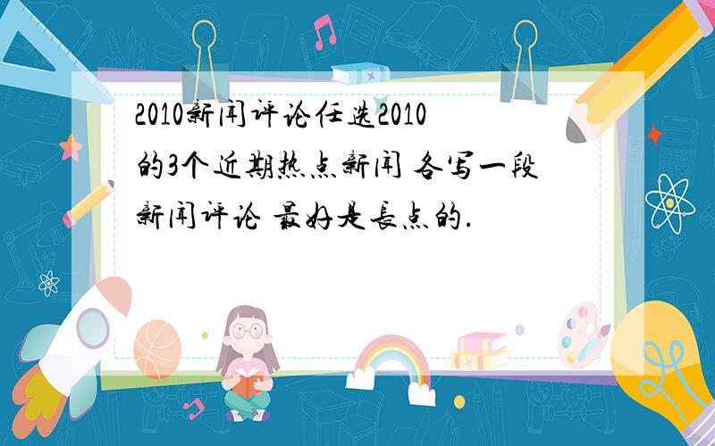 2010新闻评论任选2010的3个近期热点新闻 各写一段新闻评论 最好是长点的.