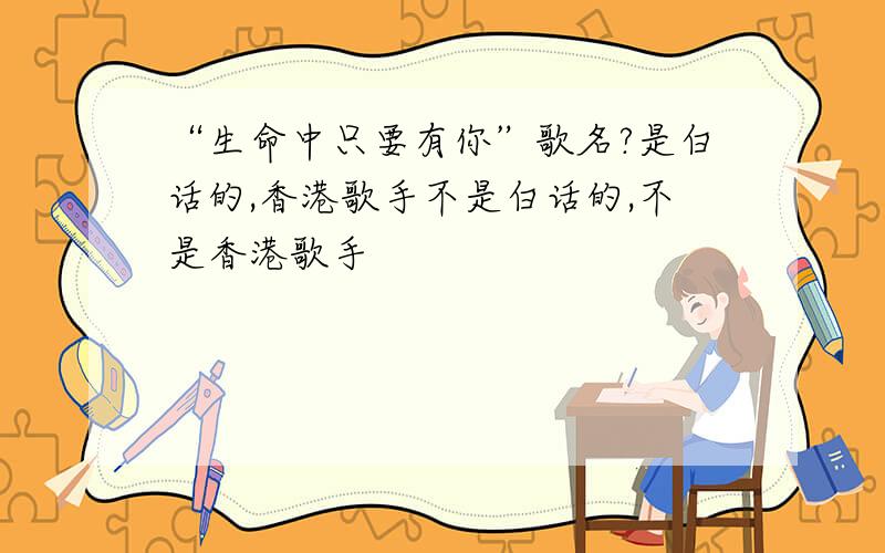 “生命中只要有你”歌名?是白话的,香港歌手不是白话的,不是香港歌手