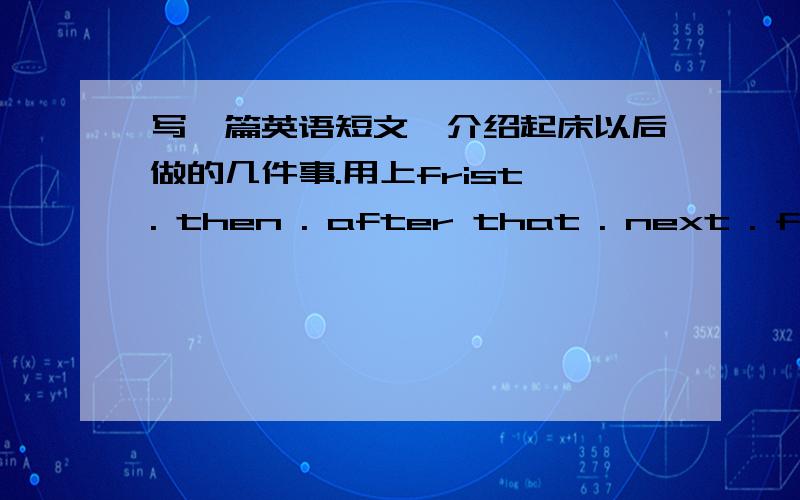 写一篇英语短文,介绍起床以后做的几件事.用上frist . then . after that . next . finally参考词汇：brush teeth,wash face,put on,do exercise,have breakfast,wear make up ect.