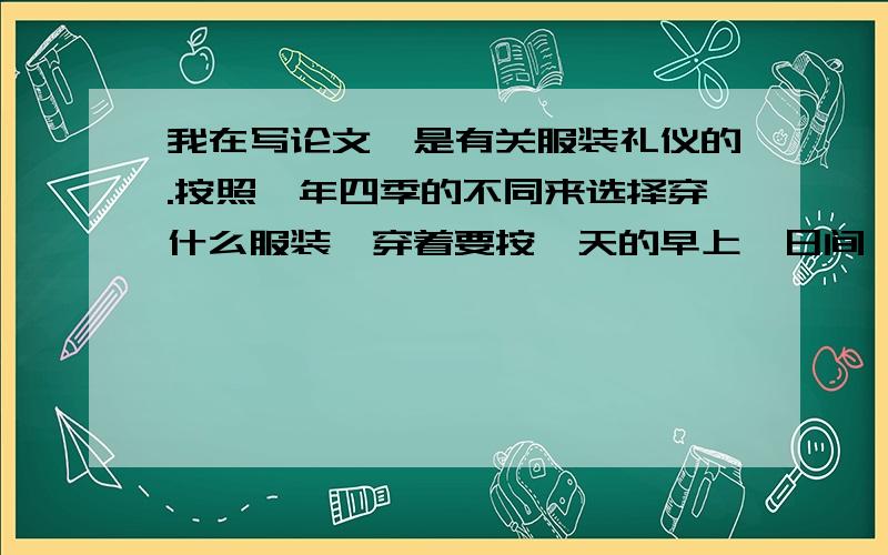 我在写论文,是有关服装礼仪的.按照一年四季的不同来选择穿什么服装、穿着要按一天的早上、日间、晚上三段时间来划分,以上两段帮忙概括成两个小标题,