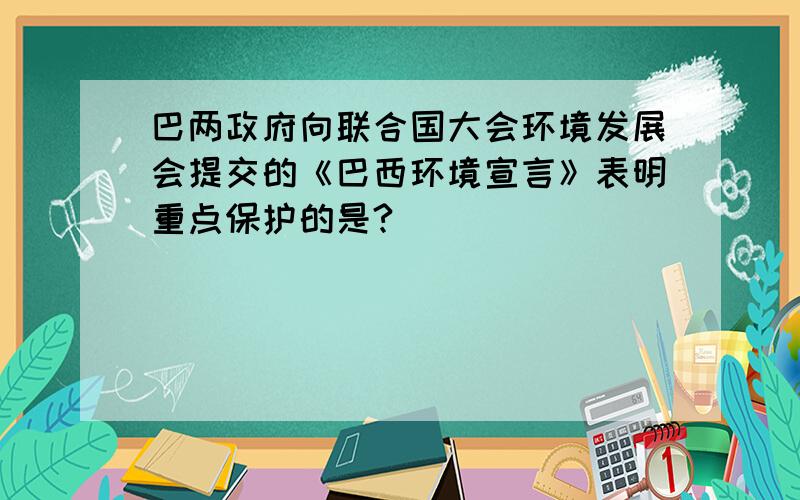 巴两政府向联合国大会环境发展会提交的《巴西环境宣言》表明重点保护的是?