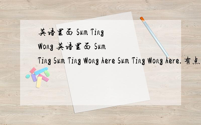 英语里面 Sum Ting Wong 英语里面 Sum Ting Sum Ting Wong here Sum Ting Wong here.有点奇怪啊这个词应该有其他的意思吧？为什么别人会笑？Quote:Originally Posted by Kensta335 Sum Ting Wong here.LMAO