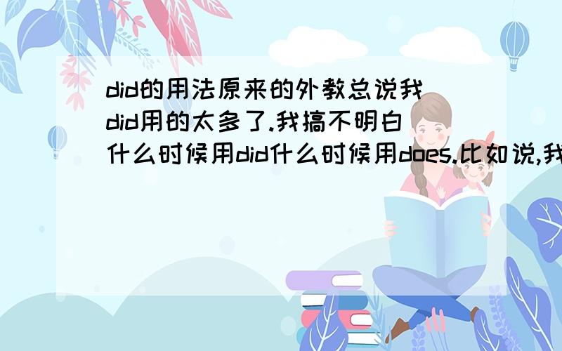 did的用法原来的外教总说我did用的太多了.我搞不明白什么时候用did什么时候用does.比如说,我想说：“我还没想出来呢”是不是该说“I didn`t thik out