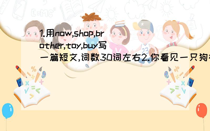 1.用now,shop,brother,toy,buy写一篇短文,词数30词左右2.你看见一只狗在吃东西,你想问你的朋友那只狗再吃什么,你可以这样问：3.连词成句：next,my,picture,can,in,family,the,see,you要用初一的知识