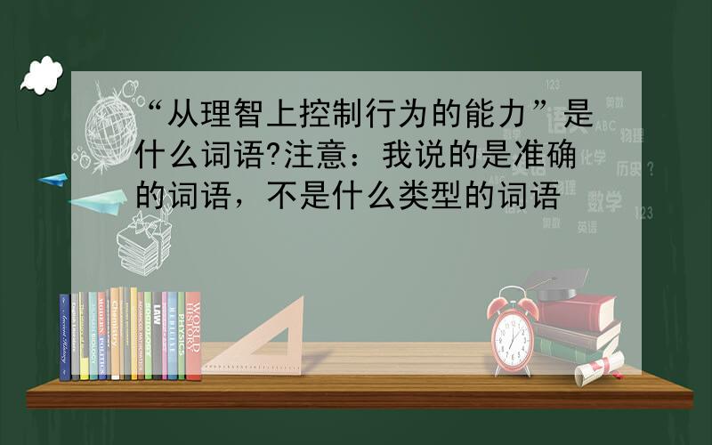 “从理智上控制行为的能力”是什么词语?注意：我说的是准确的词语，不是什么类型的词语