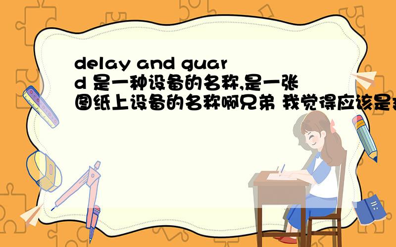 delay and guard 是一种设备的名称,是一张图纸上设备的名称啊兄弟 我觉得应该是延迟和护栏床的意思，就是只有自己还不敢确定