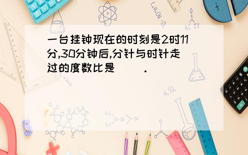 一台挂钟现在的时刻是2时11分,30分钟后,分针与时针走过的度数比是（ ）.