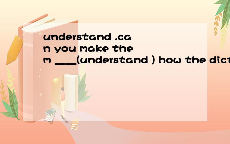 understand .can you make them ____(understand ) how the dictionaries are made?分析,understand为什么是原型呢,什么变法都都有,我选原型是觉得读的挺顺的.但缺少点根据.