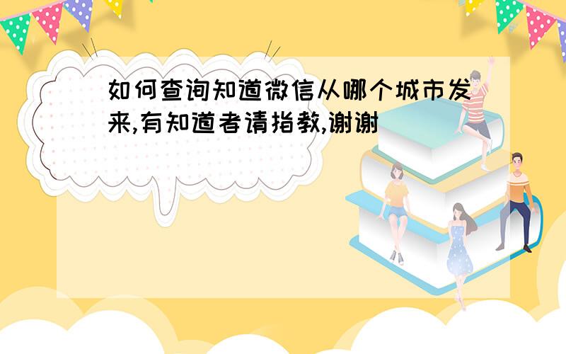 如何查询知道微信从哪个城市发来,有知道者请指教,谢谢