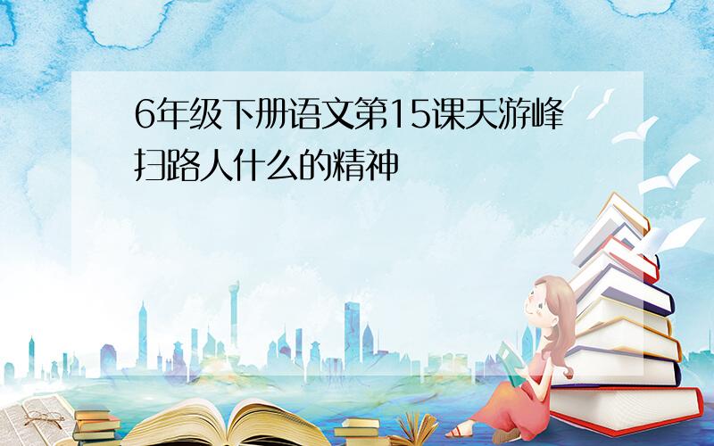 6年级下册语文第15课天游峰扫路人什么的精神