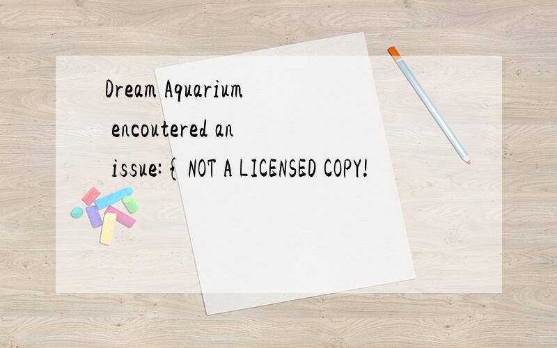 Dream Aquarium encoutered an issue:{NOT A LICENSED COPY!