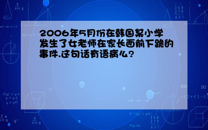 2006年5月份在韩国某小学发生了女老师在家长面前下跪的事件.这句话有语病么?