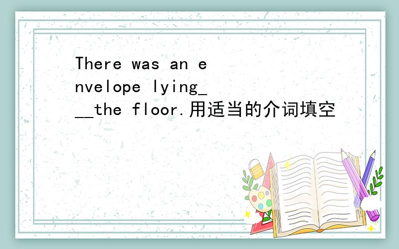 There was an envelope lying___the floor.用适当的介词填空